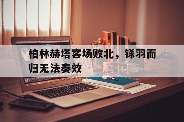 随机关于柏林赫塔客场败北,铩羽而归无法奏效的信息