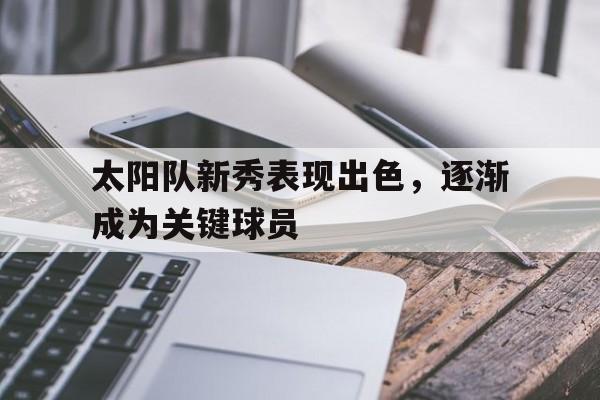 随机关于太阳队新秀表现出色,逐渐成为关键球员的信息
