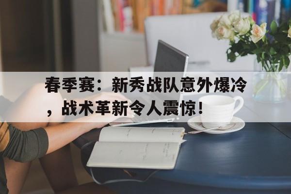 随机春季赛:新秀战队意外爆冷,战术革新令人震惊!