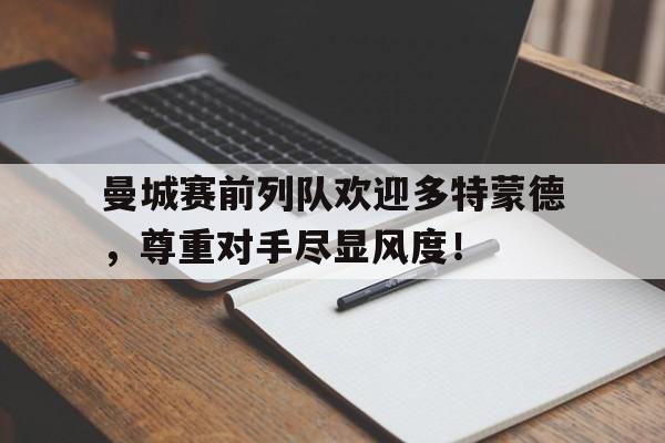 随机曼城赛前列队欢迎多特蒙德,尊重对手尽显风度!
