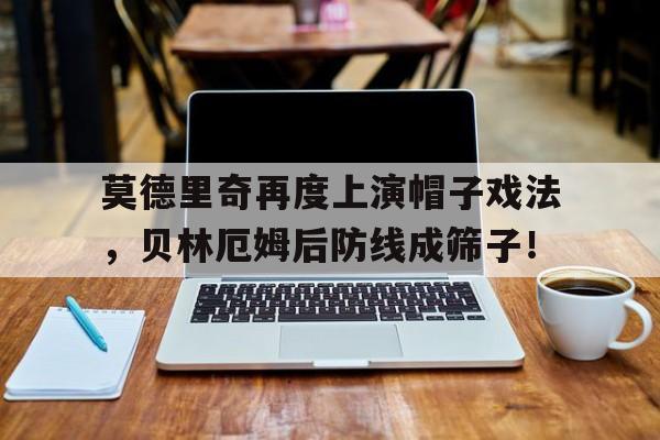 随机莫德里奇再度上演帽子戏法,贝林厄姆后防线成筛子!
