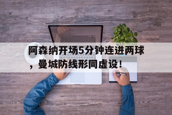 随机阿森纳开场5分钟连进两球,曼城防线形同虚设!阿森纳vs曼城集锦