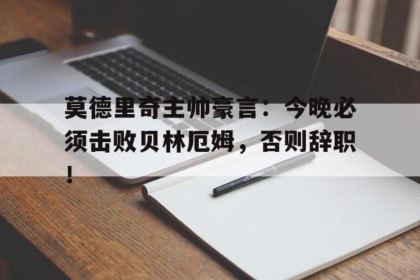 随机莫德里奇主帅豪言:今晚必须击败贝林厄姆,否则辞职!莫德里奇为啥叫魔笛